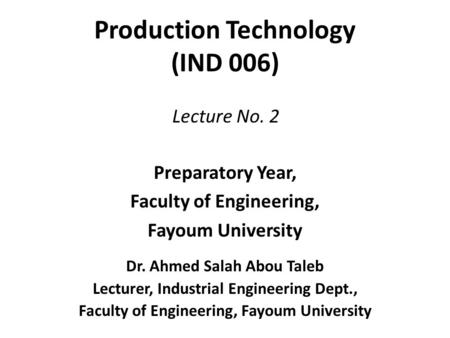 Production Technology (IND 006) Preparatory Year, Faculty of Engineering, Fayoum University Dr. Ahmed Salah Abou Taleb Lecturer, Industrial Engineering.