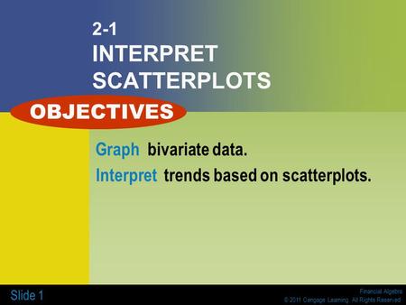 Financial Algebra © 2011 Cengage Learning. All Rights Reserved. Slide 1 2-1 INTERPRET SCATTERPLOTS Graph bivariate data. Interpret trends based on scatterplots.