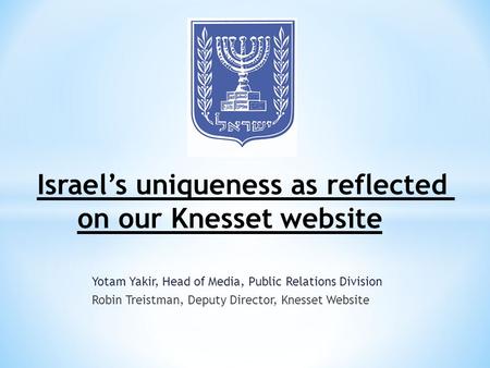 Yotam Yakir, Head of Media, Public Relations Division Robin Treistman, Deputy Director, Knesset Website Israel’s uniqueness as reflected on our Knesset.