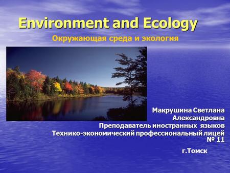 Environment and Ecology Макрушина Светлана Александровна Преподаватель иностранных языков Технико-экономический профессиональный лицей № 11 Окружающая.