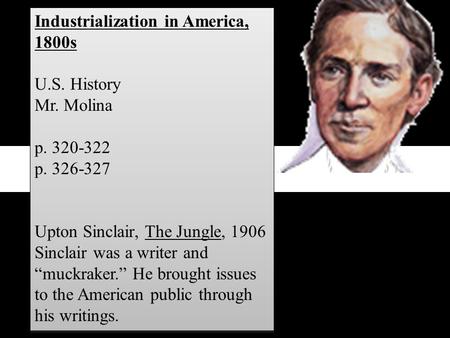 Industrialization in America, 1800s U.S. History Mr. Molina p. 320-322 p. 326-327 Upton Sinclair, The Jungle, 1906 Sinclair was a writer and “muckraker.”