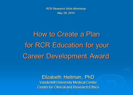 RCR Research Skills Workshop May 28, 2010 How to Create a Plan for RCR Education for your Career Development Award Elizabeth Heitman, PhD Vanderbilt University.