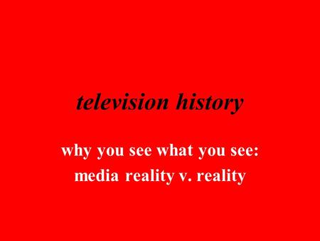 Television history why you see what you see: media reality v. reality.