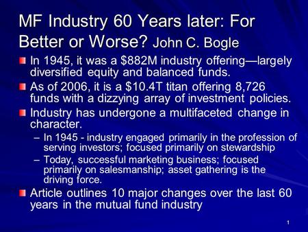 1 MF Industry 60 Years later: For Better or Worse? John C. Bogle In 1945, it was a $882M industry offering—largely diversified equity and balanced funds.