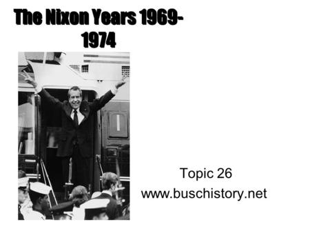 The Nixon Years 1969- 1974 Topic 26 www.buschistory.net.