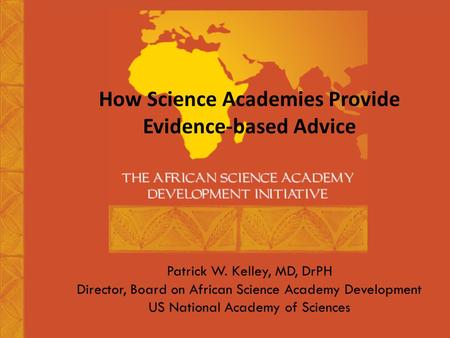 Patrick W. Kelley, MD, DrPH Director, Board on African Science Academy Development US National Academy of Sciences How Science Academies Provide Evidence-based.