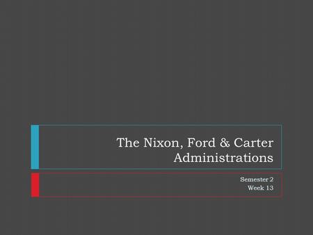 The Nixon, Ford & Carter Administrations Semester 2 Week 13.