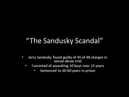 “The Sandusky Scandal” Jerry Sandusky found guilty of 45 of 48 charges in sexual abuse trial Convicted of assaulting 10 boys over 15 years Sentenced to.