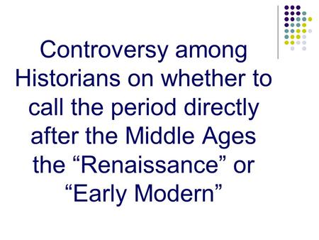 Controversy among Historians on whether to call the period directly after the Middle Ages the “Renaissance” or “Early Modern”