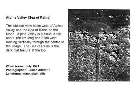 Alpine Valley (Sea of Rains) This oblique view looks west of Alpine Valley and the Sea of Rains on the Moon. Alpine Valley is a sinuous rille about 150.