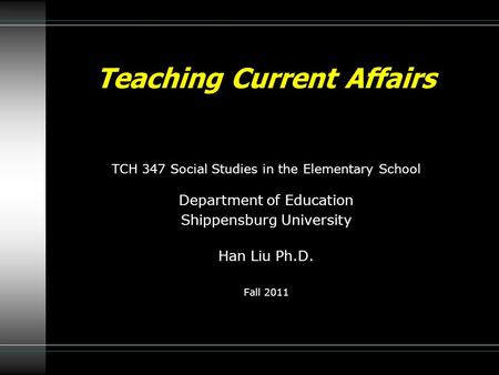 TCH 347 Social Studies in the Elementary School Department of Education Shippensburg University Han Liu Ph.D. Fall 2011 Teaching Current Affairs.