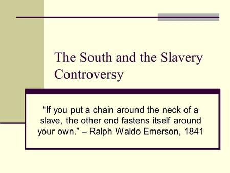 The South and the Slavery Controversy “If you put a chain around the neck of a slave, the other end fastens itself around your own.” – Ralph Waldo Emerson,