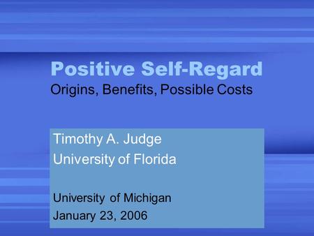 Positive Self-Regard Origins, Benefits, Possible Costs Timothy A. Judge University of Florida University of Michigan January 23, 2006.