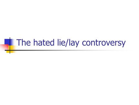 The hated lie/lay controversy. Lie: to recline CANNOT TAKE A DIRECT OBJECT I lie down every day after school. Lay: to place or put MUST HAVE A DIRECT.