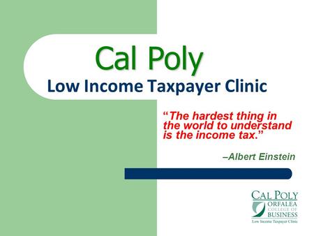 Low Income Taxpayer Clinic “The hardest thing in the world to understand is the income tax.” –Albert Einstein Cal Poly.