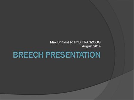 Max Brinsmead PhD FRANZCOG August 2014. Background  Incidence ○ 20% at 28 weeks ○ 4% at term  Reasons for a breech ○ Uterine abnormalities ○ Placental.