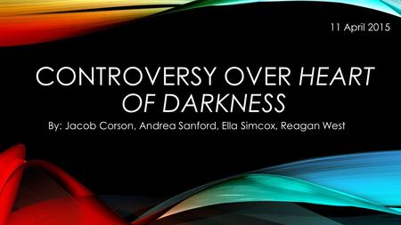 CONTROVERSY OVER HEART OF DARKNESS By: Jacob Corson, Andrea Sanford, Ella Simcox, Reagan West 11 April 2015.