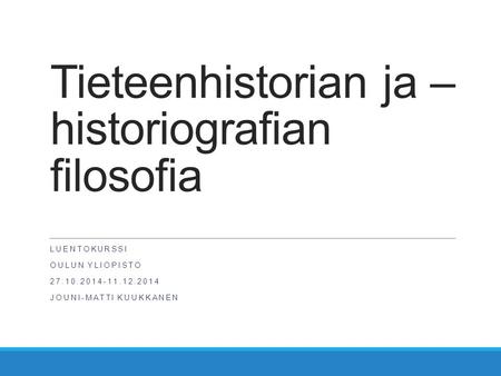 Tieteenhistorian ja – historiografian filosofia LUENTOKURSSI OULUN YLIOPISTO 27.10.2014-11.12.2014 JOUNI-MATTI KUUKKANEN.