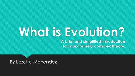 What is Evolution? A brief and simplified introduction to an extremely complex theory. By Lizzette Menendez.