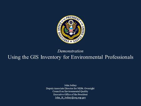 Demonstration Using the GIS Inventory for Environmental Professionals John Jediny Deputy Associate Director for NEPA Oversight Council on Environmental.