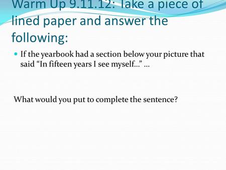 Warm Up 9.11.12: Take a piece of lined paper and answer the following: If the yearbook had a section below your picture that said “In fifteen years I see.