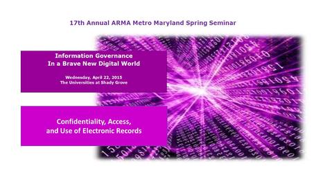 17th Annual ARMA Metro Maryland Spring Seminar Confidentiality, Access, and Use of Electronic Records.