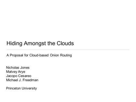 Hiding Amongst the Clouds A Proposal for Cloud-based Onion Routing Nicholas Jones Matvey Arye Jacopo Cesareo Michael J. Freedman Princeton University.