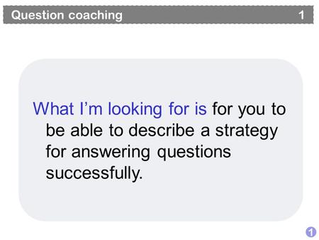 Question coaching 1 1 What I’m looking for is for you to be able to describe a strategy for answering questions successfully.