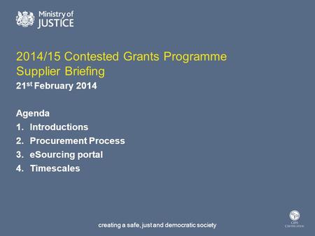 Creating a safe, just and democratic society 2014/15 Contested Grants Programme Supplier Briefing 21 st February 2014 Agenda 1.Introductions 2.Procurement.