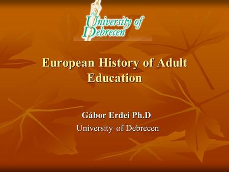 European History of Adult Education Gábor Erdei Ph.D Gábor Erdei Ph.D University of Debrecen University of Debrecen.