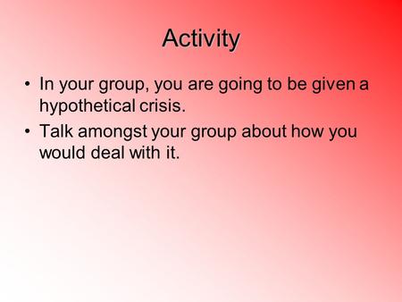 Activity In your group, you are going to be given a hypothetical crisis. Talk amongst your group about how you would deal with it.