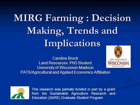 MIRG Farming : Decision Making, Trends and Implications Caroline Brock Land Resources PhD Student University of Wisconsin-Madison PATS/Agricultural and.