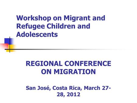 Workshop on Migrant and Refugee Children and Adolescents REGIONAL CONFERENCE ON MIGRATION San José, Costa Rica, March 27- 28, 2012.