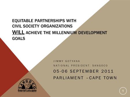 EQUITABLE PARTNERSHIPS WITH CIVIL SOCIETY ORGANIZATIONS WILL ACHIEVE THE MILLENNIUM DEVELOPMENT GOALS JIMMY GOTYANA NATIONAL PRESIDENT: SANGOCO 05-06 SEPTEMBER.