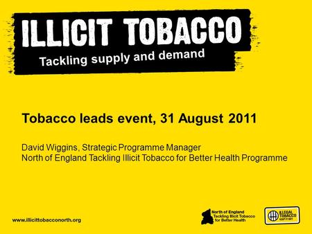 Www.illicittobacconorth.org Tobacco leads event, 31 August 2011 David Wiggins, Strategic Programme Manager North of England Tackling Illicit Tobacco for.