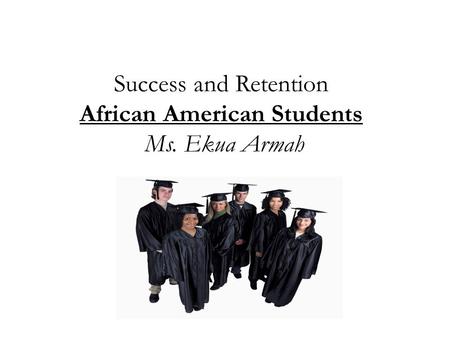 Success and Retention African American Students Ms. Ekua Armah.