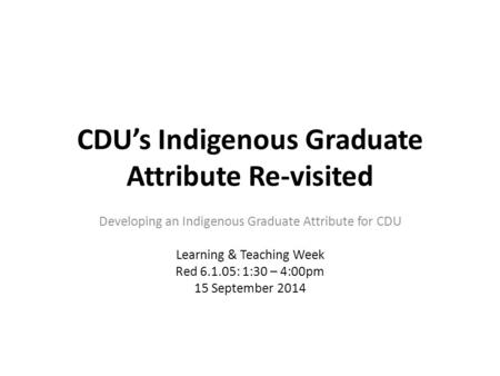 CDU’s Indigenous Graduate Attribute Re-visited Developing an Indigenous Graduate Attribute for CDU Learning & Teaching Week Red 6.1.05: 1:30 – 4:00pm 15.