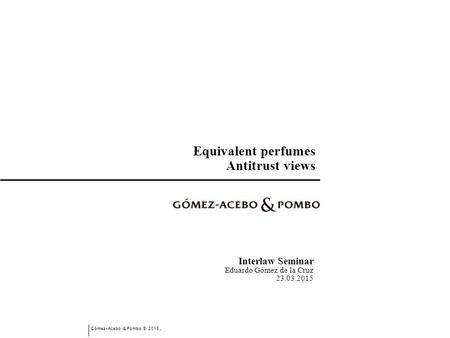 Gómez-Acebo & Pombo © 2015. Equivalent perfumes Antitrust views Interlaw Seminar Eduardo Gómez de la Cruz 23.03.2015.