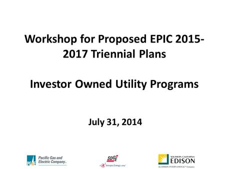 Workshop for Proposed EPIC 2015- 2017 Triennial Plans Investor Owned Utility Programs July 31, 2014.