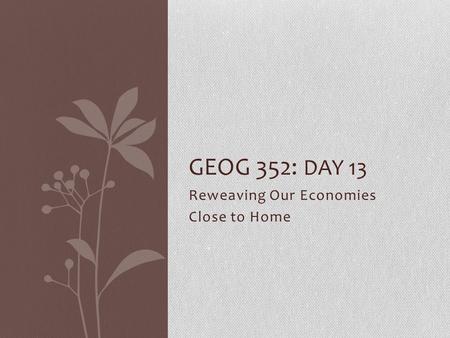 Reweaving Our Economies Close to Home GEOG 352: DAY 13.