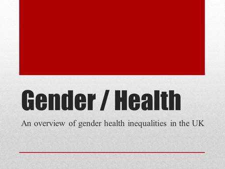 Gender / Health An overview of gender health inequalities in the UK.