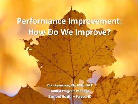 Performance Improvement: How Do We Improve? Deb Syverson, RN, BSN, EMT Trauma Program Manager Sanford Health – Fargo, ND.