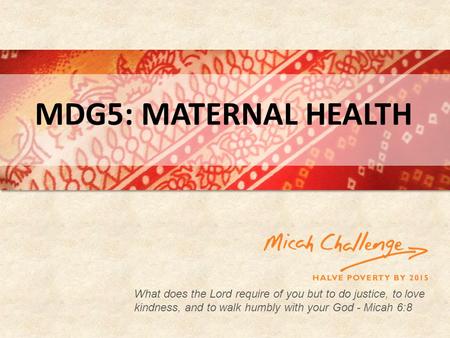 What does the Lord require of you but to do justice, to love kindness, and to walk humbly with your God - Micah 6:8 MDG5: MATERNAL HEALTH.