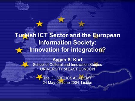 Aygen S. Kurt School of Cultural and Innovation Studies UNIVERSITY of EAST LONDON The GLOBELICS ACADEMY 24 May-03 June 2004, Lisbon Turkish ICT Sector.