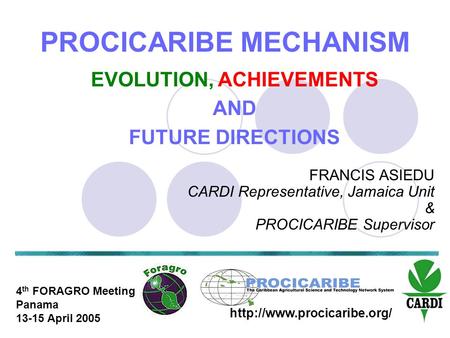 4 th FORAGRO Meeting Panama 13-15 April 2005 PROCICARIBE MECHANISM FRANCIS ASIEDU CARDI Representative, Jamaica Unit & PROCICARIBE Supervisor EVOLUTION,