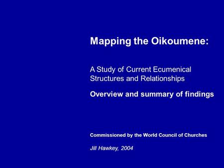 Mapping the Oikoumene: A Study of Current Ecumenical Structures and Relationships Overview and summary of findings Commissioned by the World Council of.