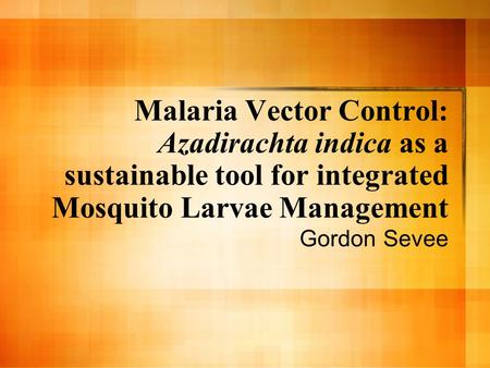 Malaria Vector Control: Azadirachta indica as a sustainable tool for integrated Mosquito Larvae Management Gordon Sevee.