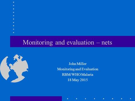 Monitoring and evaluation – nets John Miller Monitoring and Evaluation RBM/WHO Malaria 18 May 2015.