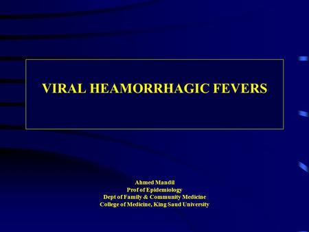 VIRAL HEAMORRHAGIC FEVERS Ahmed Mandil Prof of Epidemiology Dept of Family & Community Medicine College of Medicine, King Saud University.