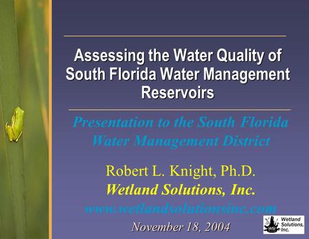 Assessing the Water Quality of South Florida Water Management Reservoirs November 18, 2004 Robert L. Knight, Ph.D. Wetland Solutions, Inc. www.wetlandsolutionsinc.com.